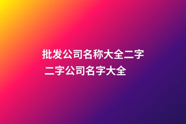 批发公司名称大全二字 二字公司名字大全-第1张-公司起名-玄机派